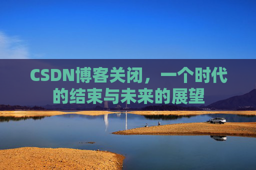 CSDN博客关闭，一个时代的结束与未来的展望