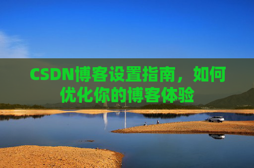 CSDN博客设置指南，如何优化你的博客体验