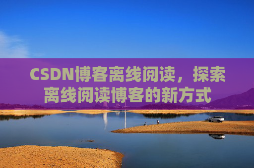 CSDN博客离线阅读，探索离线阅读博客的新方式